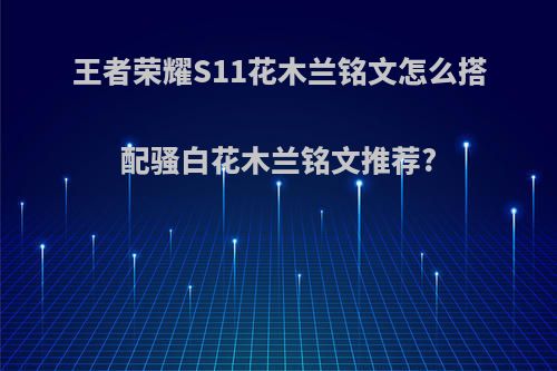 王者荣耀S11花木兰铭文怎么搭配骚白花木兰铭文推荐?