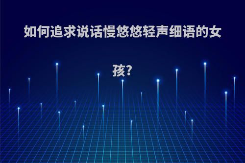 如何追求说话慢悠悠轻声细语的女孩?