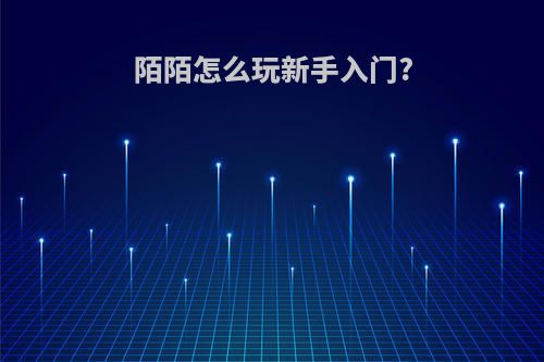 陌陌怎么玩新手入门?
