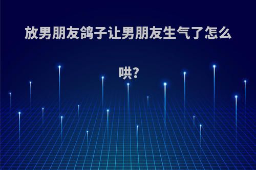 放男朋友鸽子让男朋友生气了怎么哄?