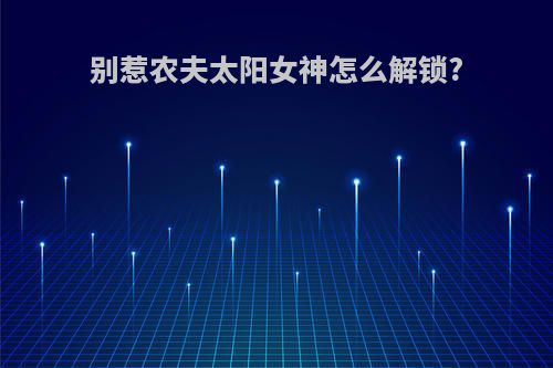 别惹农夫太阳女神怎么解锁?