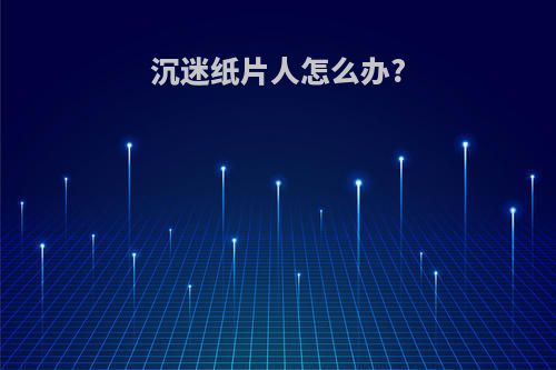 沉迷纸片人怎么办?