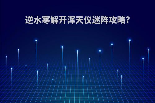 逆水寒解开浑天仪迷阵攻略?