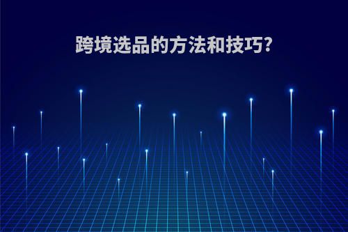 跨境选品的方法和技巧?