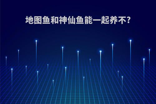 地图鱼和神仙鱼能一起养不?