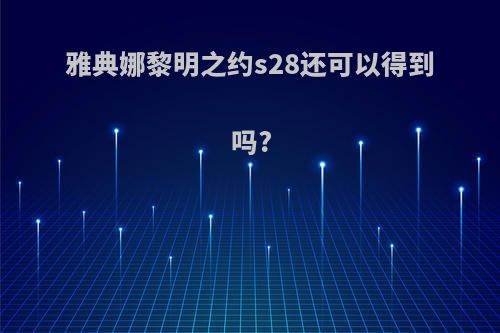 雅典娜黎明之约s28还可以得到吗?