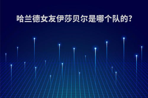 哈兰德女友伊莎贝尔是哪个队的?