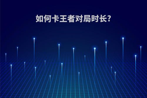 如何卡王者对局时长?