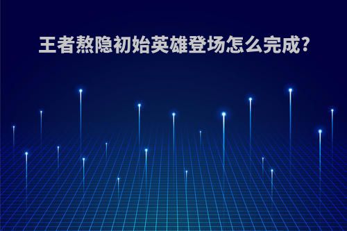 王者熬隐初始英雄登场怎么完成?
