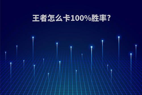 王者怎么卡100%胜率?