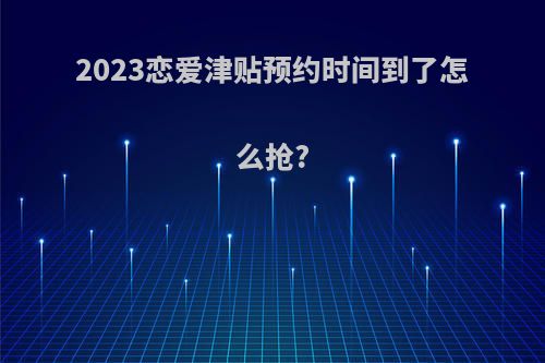 2023恋爱津贴预约时间到了怎么抢?