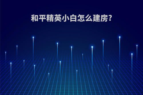 和平精英小白怎么建房?