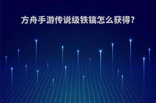 方舟手游传说级铁镐怎么获得?
