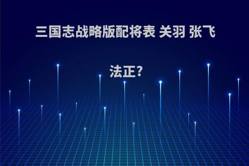 三国志战略版配将表 关羽 张飞 法正?