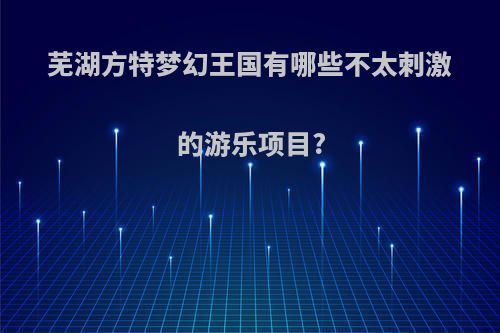 芜湖方特梦幻王国有哪些不太刺激的游乐项目?