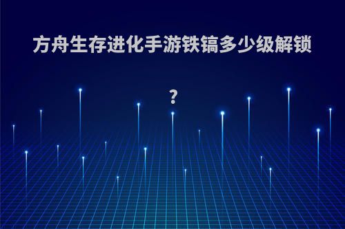 方舟生存进化手游铁镐多少级解锁?