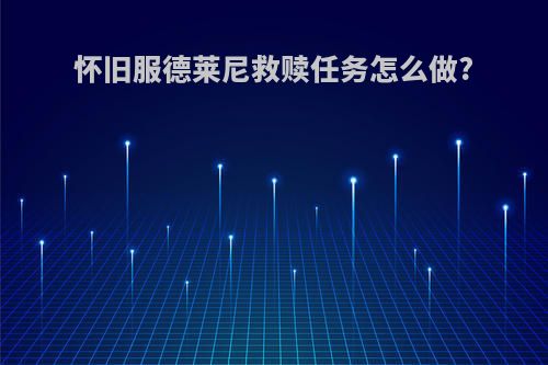 怀旧服德莱尼救赎任务怎么做?