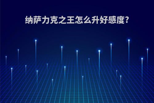 纳萨力克之王怎么升好感度?