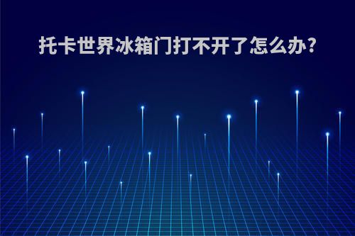 托卡世界冰箱门打不开了怎么办?