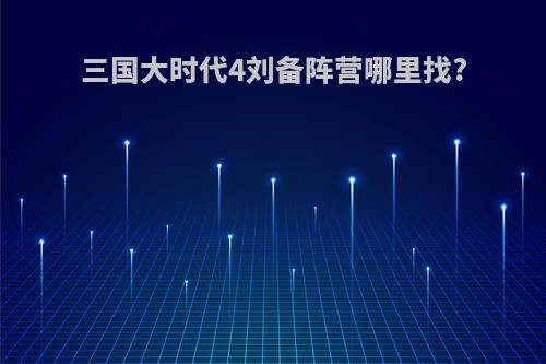 三国大时代4刘备阵营哪里找?