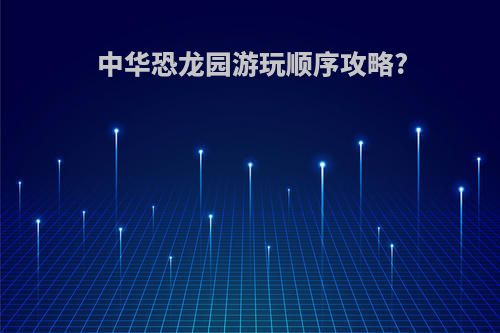 中华恐龙园游玩顺序攻略?