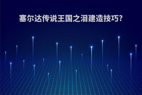 塞尔达传说王国之泪建造技巧?