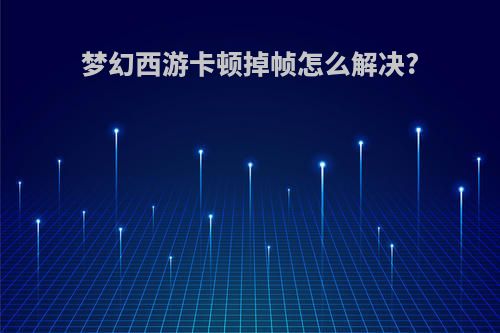 梦幻西游卡顿掉帧怎么解决?