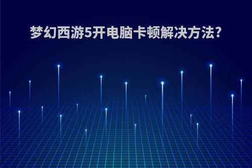 梦幻西游5开电脑卡顿解决方法?