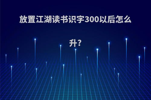 放置江湖读书识字300以后怎么升?
