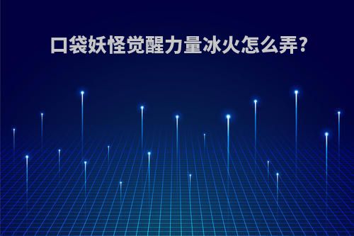 口袋妖怪觉醒力量冰火怎么弄?