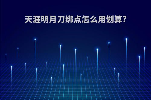 天涯明月刀绑点怎么用划算?