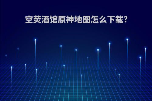 空荧酒馆原神地图怎么下载?
