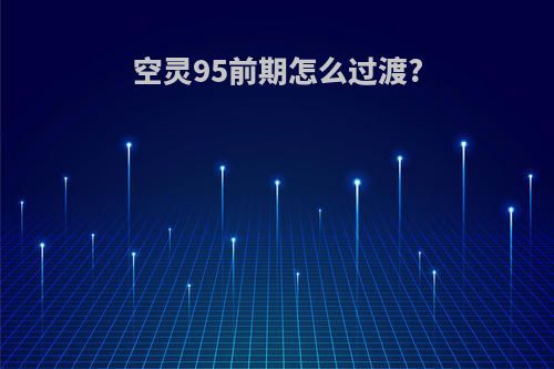 空灵95前期怎么过渡?