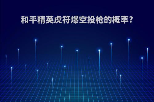 和平精英虎符爆空投枪的概率?