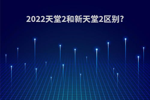 2022天堂2和新天堂2区别?