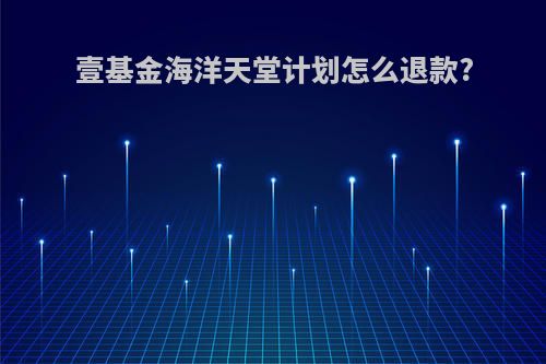 壹基金海洋天堂计划怎么退款?