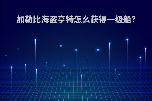 加勒比海盗亨特怎么获得一级船?