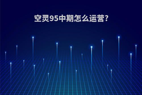 空灵95中期怎么运营?