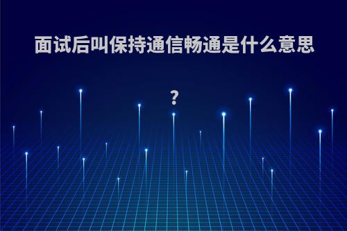 面试后叫保持通信畅通是什么意思?