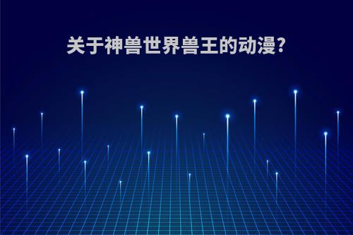 关于神兽世界兽王的动漫?