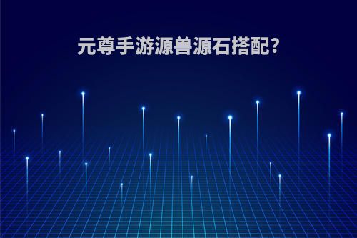 元尊手游源兽源石搭配?
