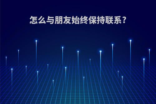 怎么与朋友始终保持联系?