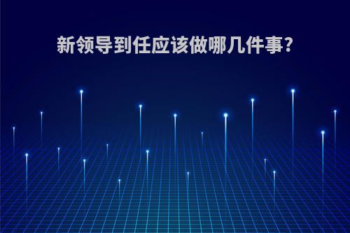 新领导到任应该做哪几件事?