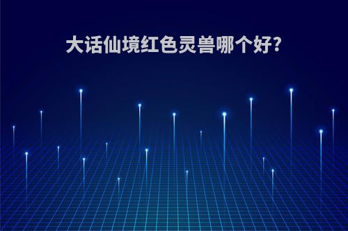 大话仙境红色灵兽哪个好?