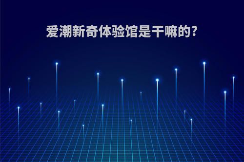 爱潮新奇体验馆是干嘛的?