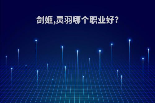 剑姬,灵羽哪个职业好?