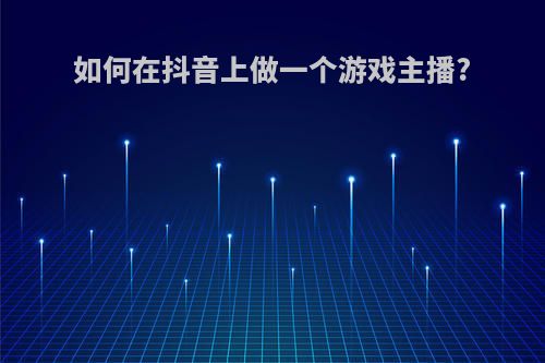 如何在抖音上做一个游戏主播?