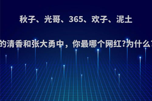 秋子、光哥、365、欢子、泥土的清香和张大勇中，你最哪个网红?为什么?