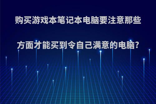 购买游戏本笔记本电脑要注意那些方面才能买到令自己满意的电脑?