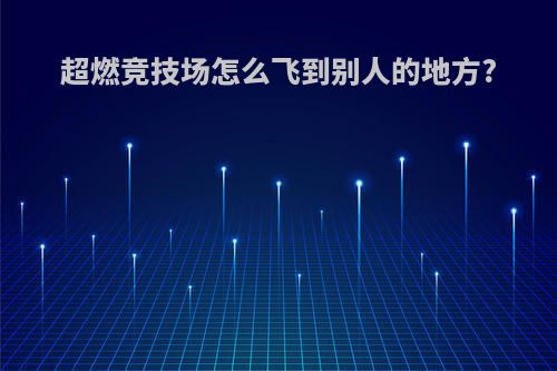 超燃竞技场怎么飞到别人的地方?